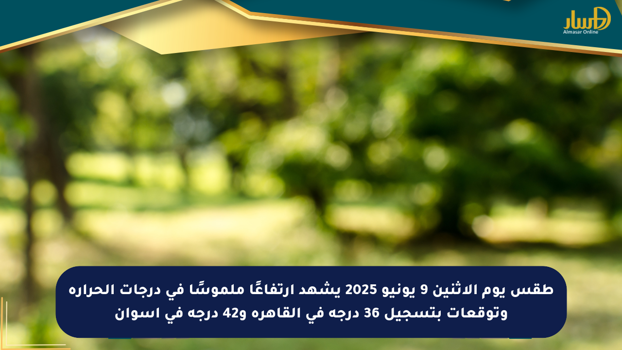 طقس يوم الإثنين 9 يونيو 2025 يشهد ارتفاعًا ملموسًا في درجات الحرارة وتوقعات بتسجيل 36 درجة في القاهرة و42 درجة في أسوان